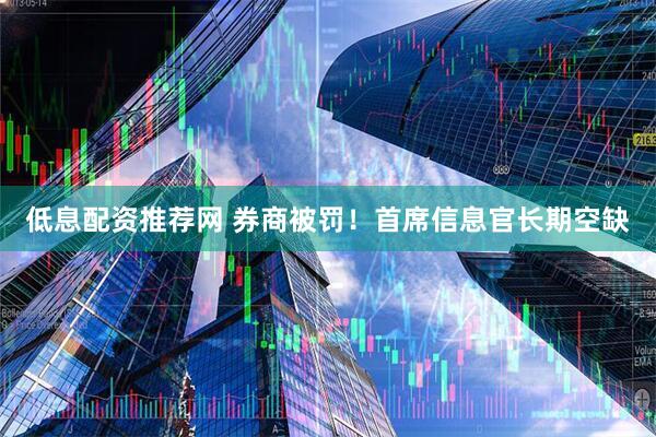 低息配资推荐网 券商被罚！首席信息官长期空缺