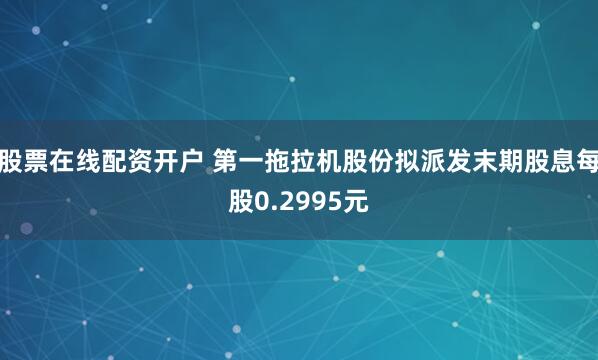股票在线配资开户 第一拖拉机股份拟派发末期股息每股0.2995元