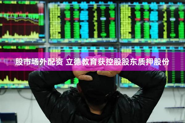 股市场外配资 立德教育获控股股东质押股份