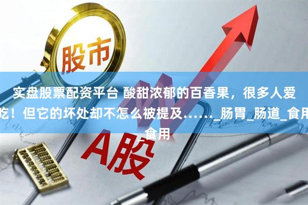 实盘股票配资平台 酸甜浓郁的百香果，很多人爱吃！但它的坏处却不怎么被提及……_肠胃_肠道_食用