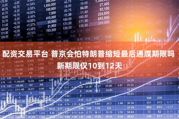 配资交易平台 普京会怕特朗普缩短最后通牒期限吗 新期限仅10到12天