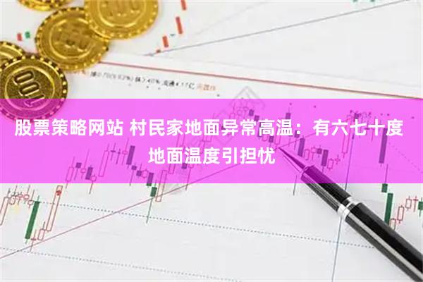股票策略网站 村民家地面异常高温：有六七十度 地面温度引担忧
