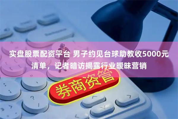 实盘股票配资平台 男子约见台球助教收5000元清单，记者暗访揭露行业暧昧营销