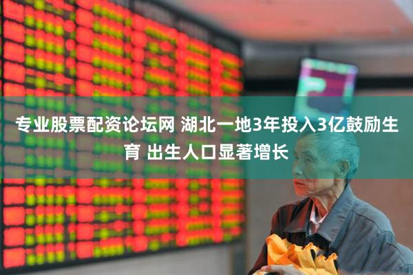 专业股票配资论坛网 湖北一地3年投入3亿鼓励生育 出生人口显著增长