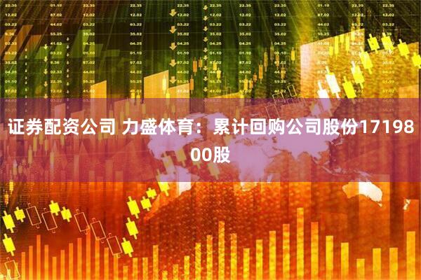 证券配资公司 力盛体育：累计回购公司股份1719800股