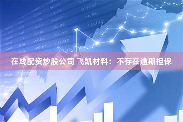 在线配资炒股公司 飞凯材料：不存在逾期担保