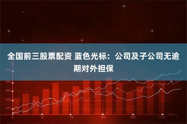 全国前三股票配资 蓝色光标：公司及子公司无逾期对外担保