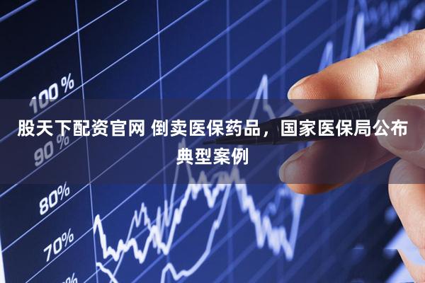 股天下配资官网 倒卖医保药品，国家医保局公布典型案例