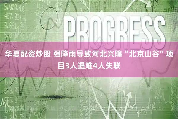 华夏配资炒股 强降雨导致河北兴隆“北京山谷”项目3人遇难4人失联