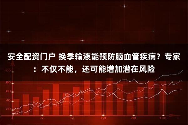安全配资门户 换季输液能预防脑血管疾病？专家：不仅不能，还可能增加潜在风险