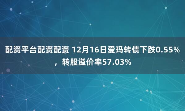 配资平台配资配资 12月16日爱玛转债下跌0.55%，转股溢价率57.03%