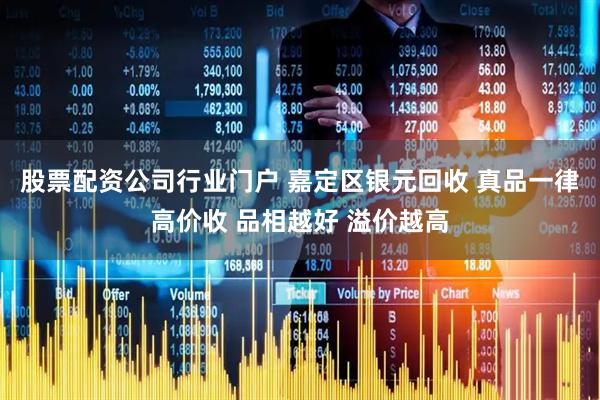 股票配资公司行业门户 嘉定区银元回收 真品一律高价收 品相越好 溢价越高
