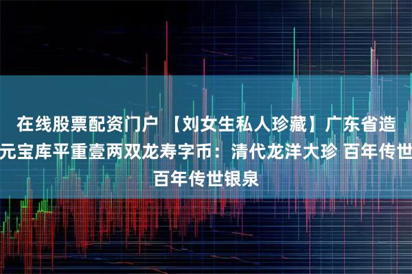 在线股票配资门户 【刘女生私人珍藏】广东省造光绪元宝库平重壹两双龙寿字币：清代龙洋大珍 百年传世银泉
