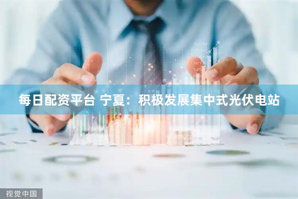 每日配资平台 宁夏：积极发展集中式光伏电站