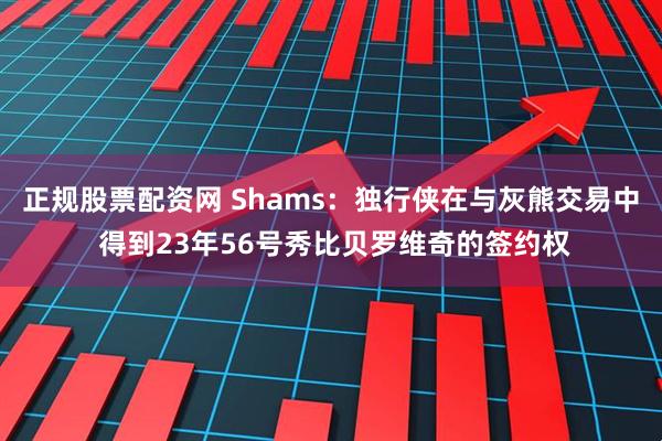 正规股票配资网 Shams：独行侠在与灰熊交易中 得到23年56号秀比贝罗维奇的签约权
