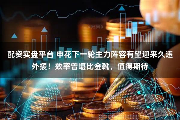 配资实盘平台 申花下一轮主力阵容有望迎来久违外援！效率曾堪比金靴，值得期待