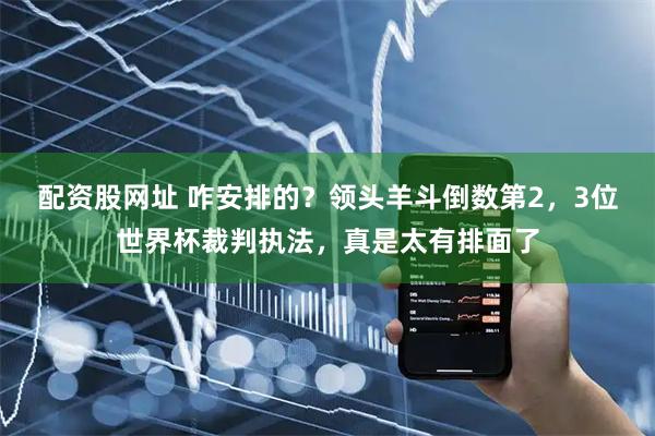 配资股网址 咋安排的?领头羊斗倒数第2,3位世界杯裁判执法,真是太有排面了