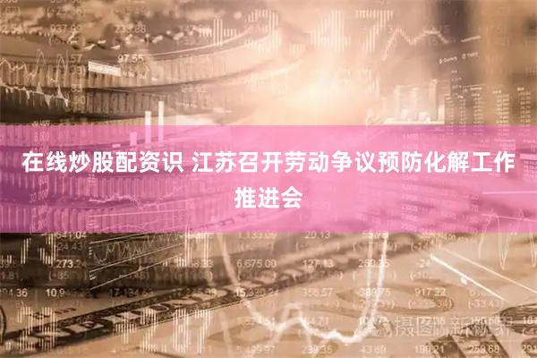 在线炒股配资识 江苏召开劳动争议预防化解工作推进会