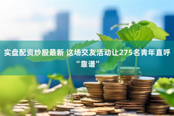 实盘配资炒股最新 这场交友活动让275名青年直呼“靠谱”