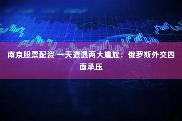 南京股票配资 一天遭遇两大尴尬：俄罗斯外交四面承压